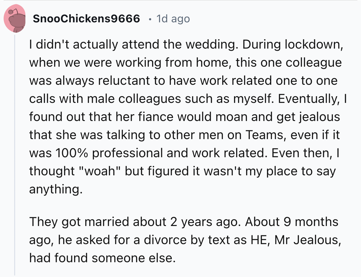 screenshot - SnooChickens9666 1d ago I didn't actually attend the wedding. During lockdown, when we were working from home, this one colleague was always reluctant to have work related one to one calls with male colleagues such as myself. Eventually, I fo